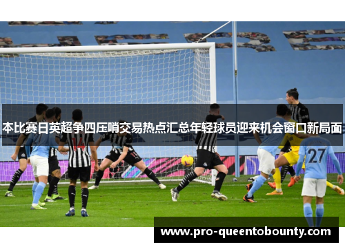 本比赛日英超争四压哨交易热点汇总年轻球员迎来机会窗口新局面