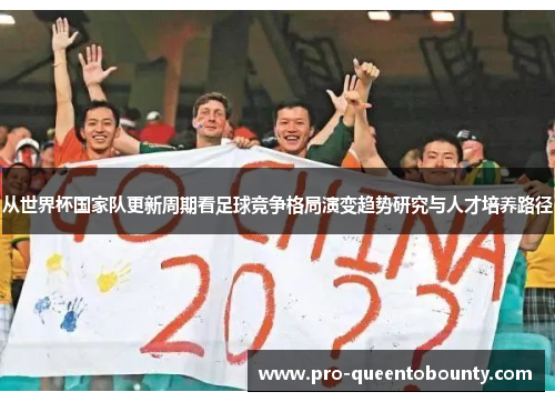 从世界杯国家队更新周期看足球竞争格局演变趋势研究与人才培养路径 从世界杯国家队更新周期看足球竞争格局演变趋势研究与人才培养路径