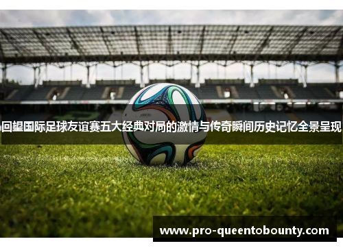 回望国际足球友谊赛五大经典对局的激情与传奇瞬间历史记忆全景呈现 回望国际足球友谊赛五大经典对局的激情与传奇瞬间历史记忆全景呈现