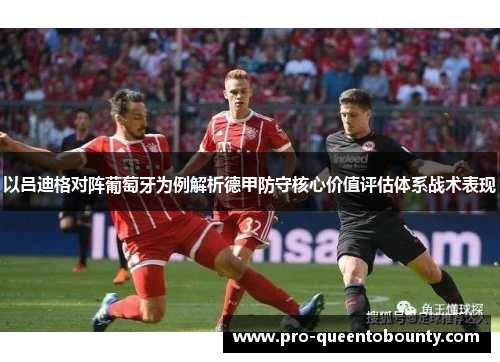 以吕迪格对阵葡萄牙为例解析德甲防守核心价值评估体系战术表现 以吕迪格对阵葡萄牙为例解析德甲防守核心价值评估体系战术表现