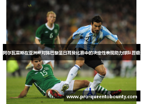 阿尔瓦雷斯在亚洲杯对阵巴黎圣日耳曼比赛中的决定性表现助力球队晋级 阿尔瓦雷斯在亚洲杯对阵巴黎圣日耳曼比赛中的决定性表现助力球队晋级