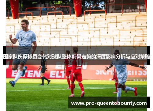 国家队伤停球员变化对球队整体前景走势的深度影响分析与应对策略