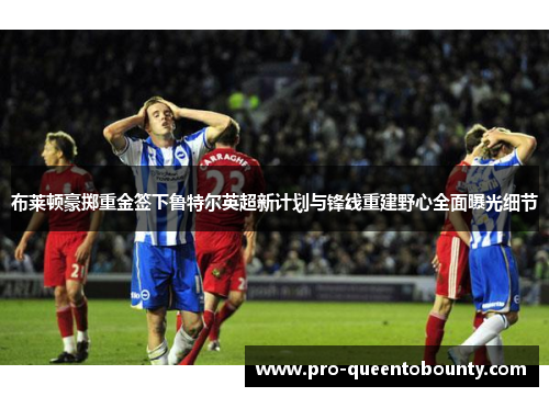 布莱顿豪掷重金签下鲁特尔英超新计划与锋线重建野心全面曝光细节 布莱顿豪掷重金签下鲁特尔英超新计划与锋线重建野心全面曝光细节