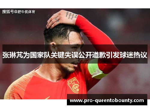 张琳芃为国家队关键失误公开道歉引发球迷热议 张琳芃为国家队关键失误公开道歉引发球迷热议