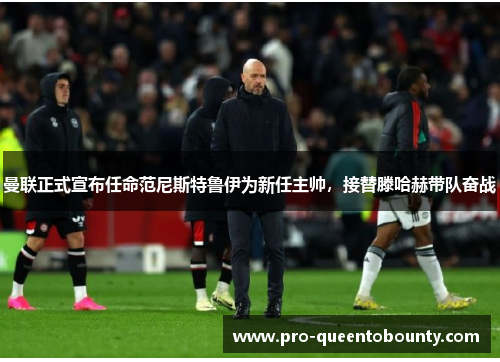 曼联正式宣布任命范尼斯特鲁伊为新任主帅，接替滕哈赫带队奋战