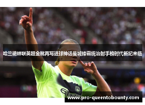 哈兰德蝉联英超金靴再写进球神话曼城锋霸统治射手榜时代新纪来临