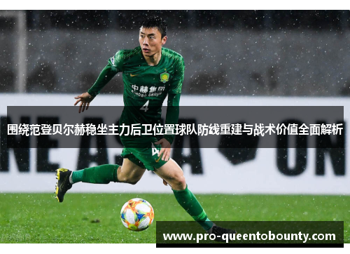 围绕范登贝尔赫稳坐主力后卫位置球队防线重建与战术价值全面解析