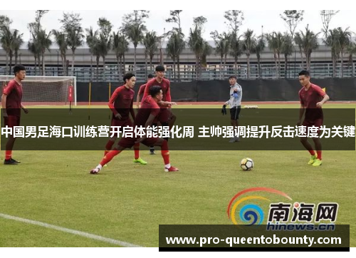 中国男足海口训练营开启体能强化周 主帅强调提升反击速度为关键