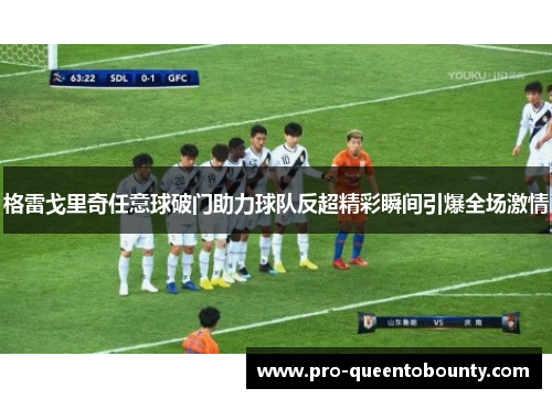 格雷戈里奇任意球破门助力球队反超精彩瞬间引爆全场激情